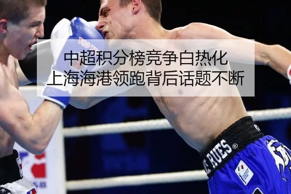 中超积分榜竞争白热化 上海海港领跑背后话题不断