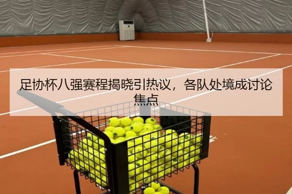 足协杯八强赛程揭晓引热议，各队处境成讨论焦点
